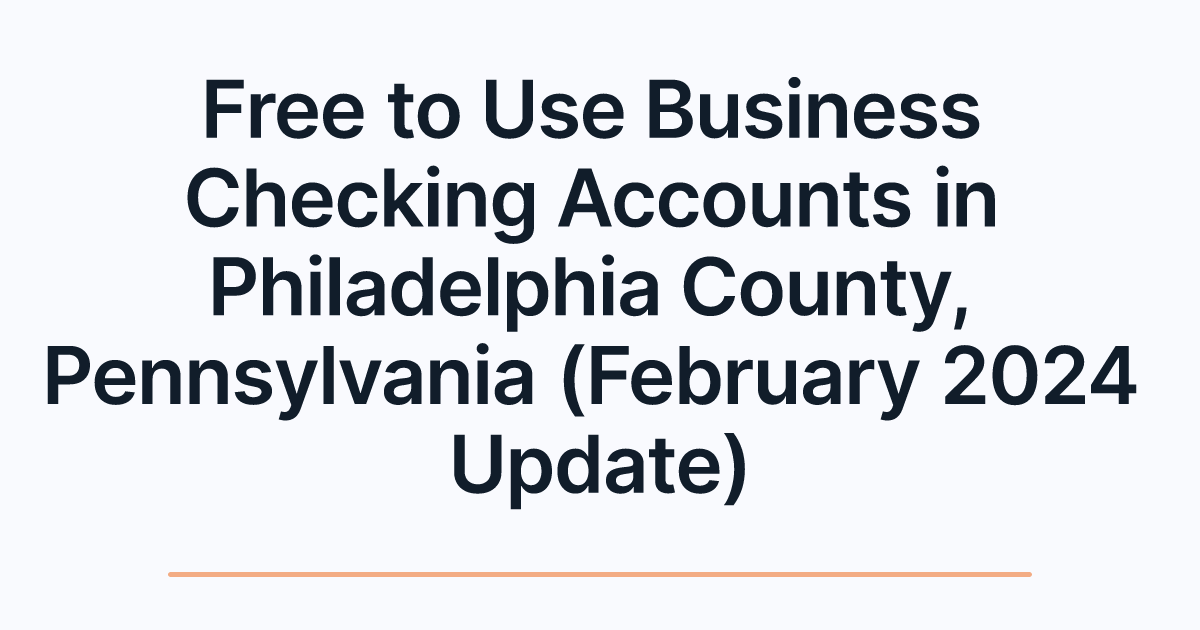 Free to Use Business Checking Accounts in Philadelphia County, Pennsylvania (February 2024 Update)